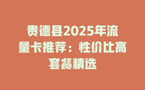 贵德县2025年流量卡推荐：性价比高套餐精选
