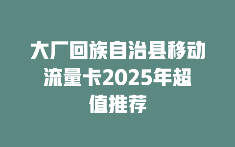 大厂回族自治县移动流量卡2025年超值推荐