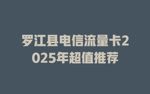 罗江县电信流量卡2025年超值推荐