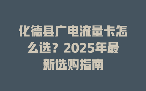 化德县广电流量卡怎么选？2025年最新选购指南