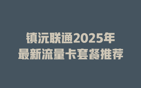 镇沅联通2025年最新流量卡套餐推荐