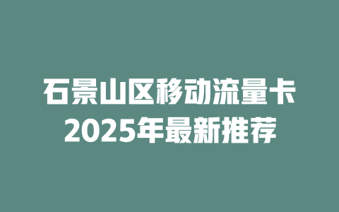 石景山区移动流量卡2025年最新推荐