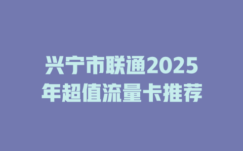 兴宁市联通2025年超值流量卡推荐