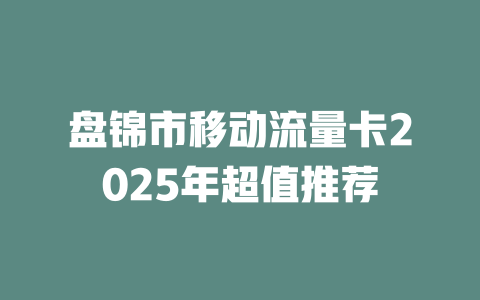 盘锦市移动流量卡2025年超值推荐