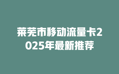 莱芜市移动流量卡2025年最新推荐