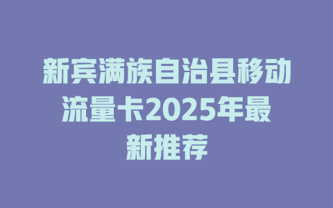 新宾满族自治县移动流量卡2025年最新推荐