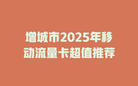 增城市2025年移动流量卡超值推荐