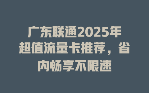 广东联通2025年超值流量卡推荐，省内畅享不限速