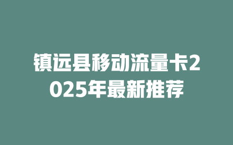 镇远县移动流量卡2025年最新推荐