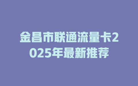 金昌市联通流量卡2025年最新推荐