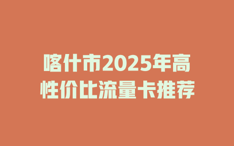 喀什市2025年高性价比流量卡推荐