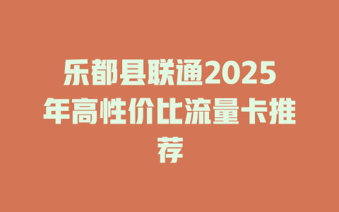 乐都县联通2025年高性价比流量卡推荐