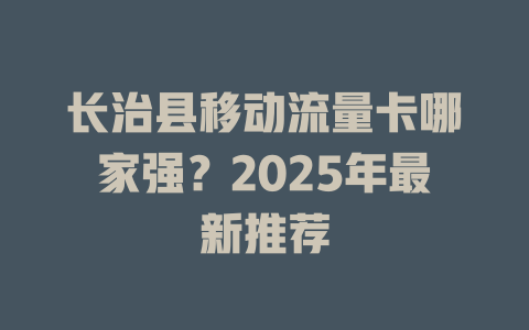 长治县移动流量卡哪家强？2025年最新推荐