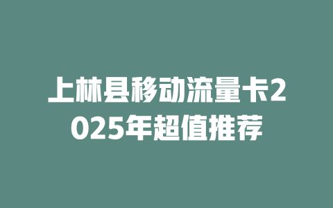 上林县移动流量卡2025年超值推荐