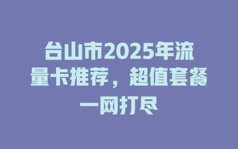 台山市2025年流量卡推荐，超值套餐一网打尽