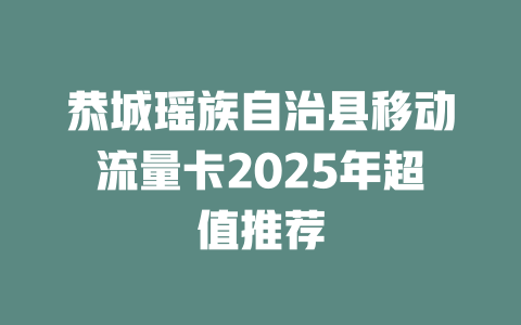 恭城瑶族自治县移动流量卡2025年超值推荐
