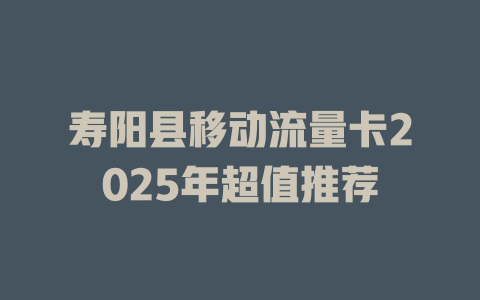 寿阳县移动流量卡2025年超值推荐