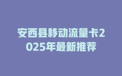 安西县移动流量卡2025年最新推荐