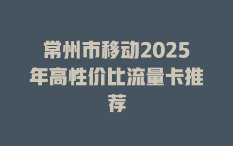 常州市移动2025年高性价比流量卡推荐