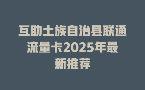 互助土族自治县联通流量卡2025年最新推荐