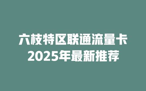 六枝特区联通流量卡2025年最新推荐
