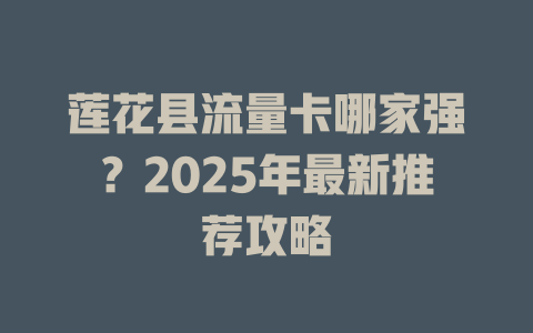 莲花县流量卡哪家强？2025年最新推荐攻略