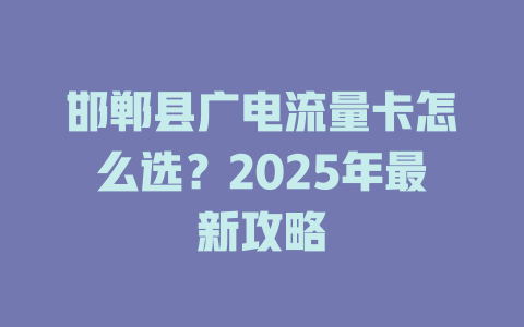 邯郸县广电流量卡怎么选？2025年最新攻略