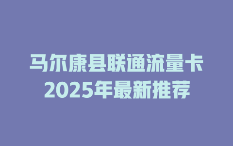 马尔康县联通流量卡2025年最新推荐