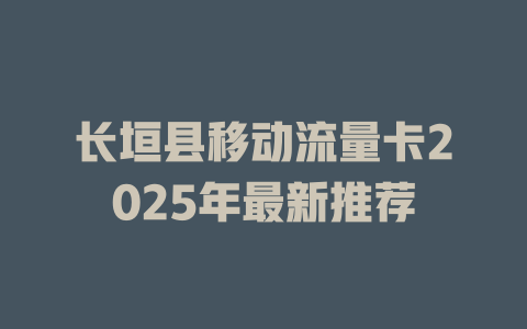 长垣县移动流量卡2025年最新推荐
