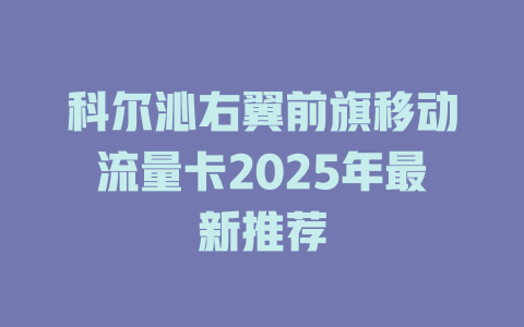 科尔沁右翼前旗移动流量卡2025年最新推荐