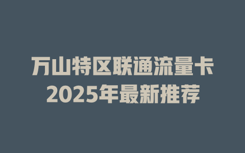 万山特区联通流量卡2025年最新推荐