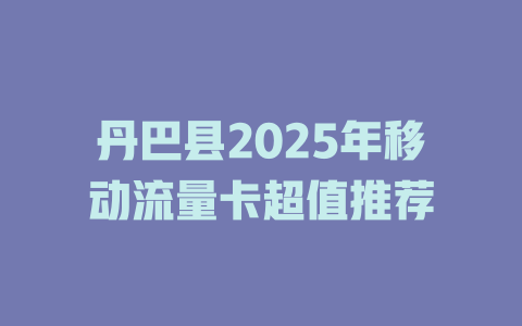 丹巴县2025年移动流量卡超值推荐