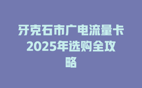 牙克石市广电流量卡2025年选购全攻略