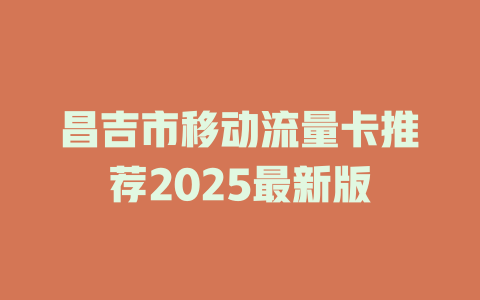昌吉市移动流量卡推荐2025最新版