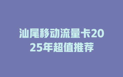 汕尾移动流量卡2025年超值推荐