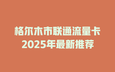 格尔木市联通流量卡2025年最新推荐
