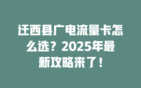 迁西县广电流量卡怎么选？2025年最新攻略来了！