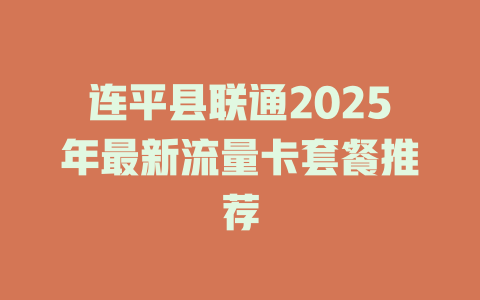 连平县联通2025年最新流量卡套餐推荐