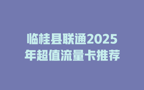 临桂县联通2025年超值流量卡推荐