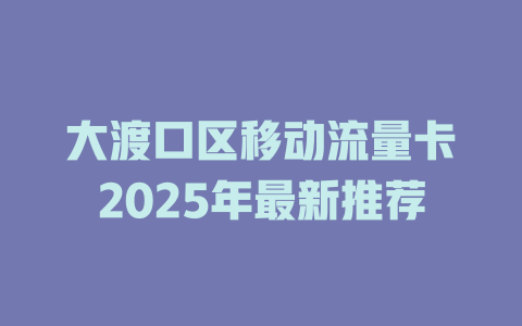 大渡口区移动流量卡2025年最新推荐