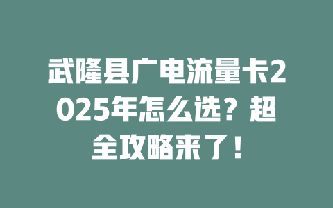 武隆县广电流量卡2025年怎么选？超全攻略来了！