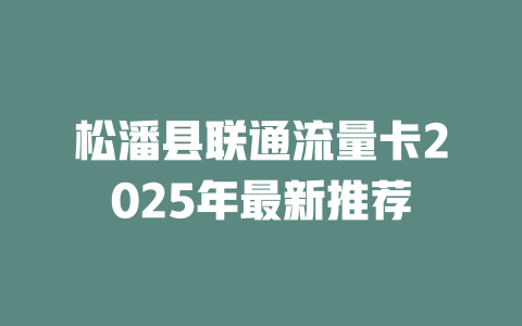 松潘县联通流量卡2025年最新推荐