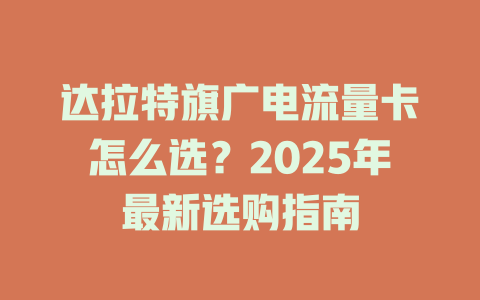 达拉特旗广电流量卡怎么选？2025年最新选购指南