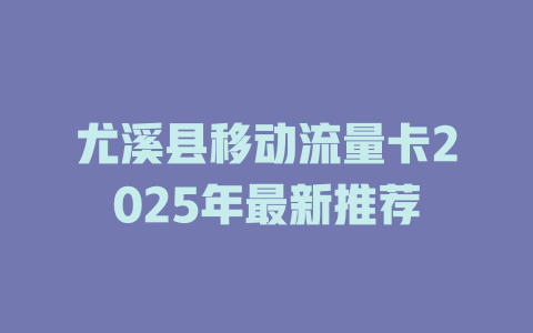 尤溪县移动流量卡2025年最新推荐