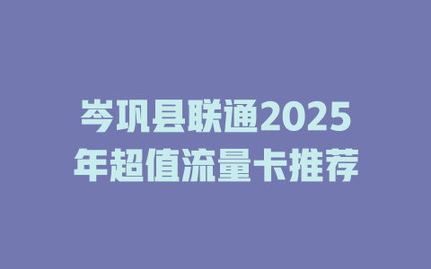 岑巩县联通2025年超值流量卡推荐