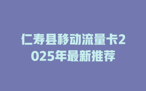 仁寿县移动流量卡2025年最新推荐