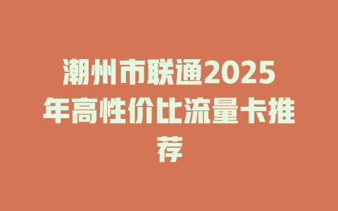 潮州市联通2025年高性价比流量卡推荐