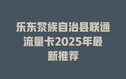乐东黎族自治县联通流量卡2025年最新推荐