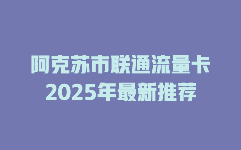 阿克苏市联通流量卡2025年最新推荐
