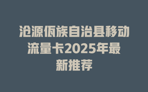 沧源佤族自治县移动流量卡2025年最新推荐